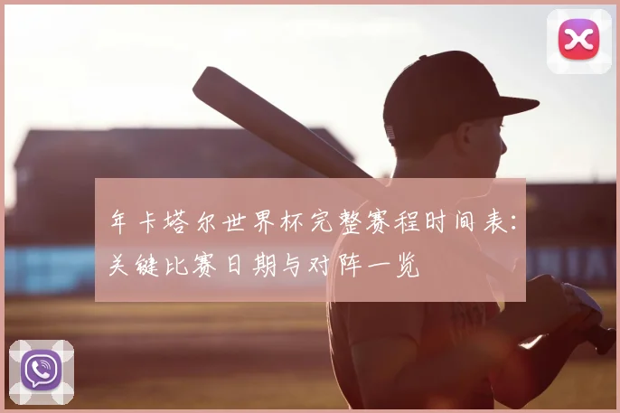 年卡塔尔世界杯完整赛程时间表：关键比赛日期与对阵一览