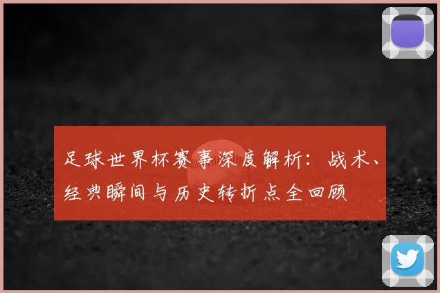 足球世界杯赛事深度解析:战术、经典瞬间与历史转折点全回顾