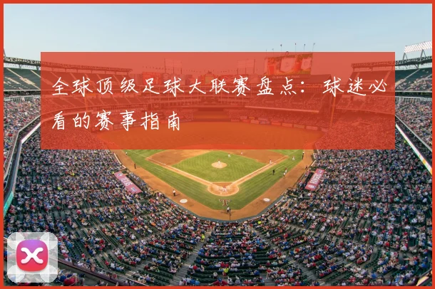 全球顶级足球大联赛盘点:球迷必看的赛事指南
