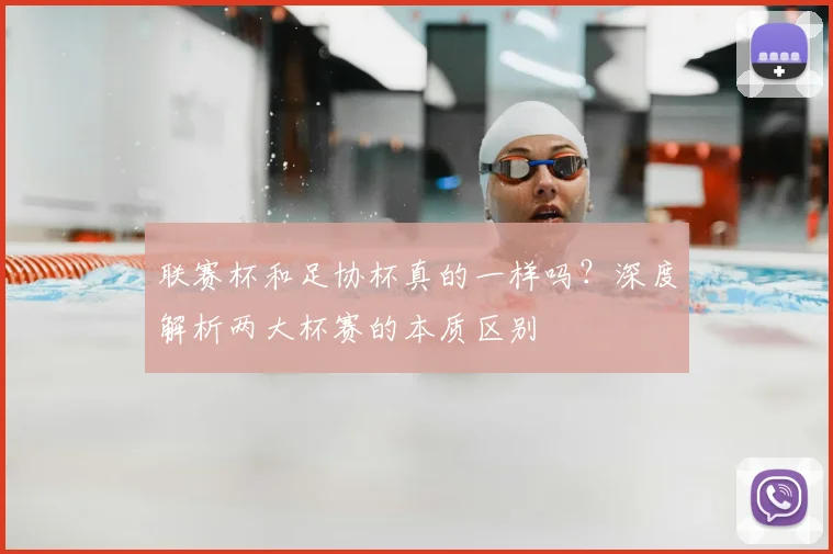 联赛杯和足协杯真的一样吗?深度解析两大杯赛的本质区别