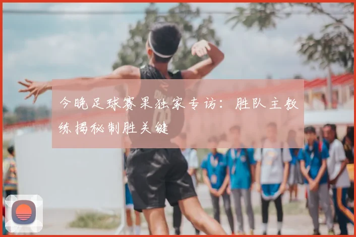 今晚足球赛果独家专访：胜队主教练揭秘制胜关键