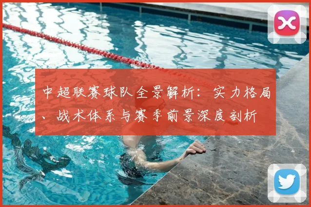 中超联赛球队全景解析：实力格局、战术体系与赛季前景深度剖析