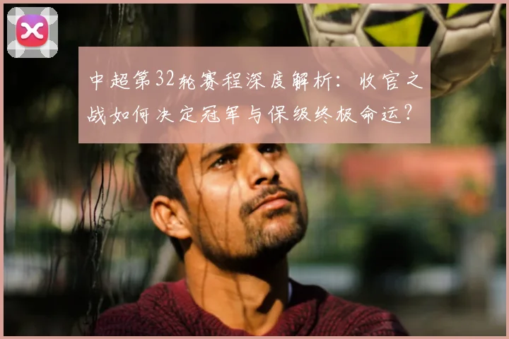 中超第32轮赛程深度解析:收官之战如何决定冠军与保级终极命运?