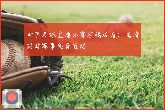 世界足球直播比赛在线观看:高清实时赛事免费直播