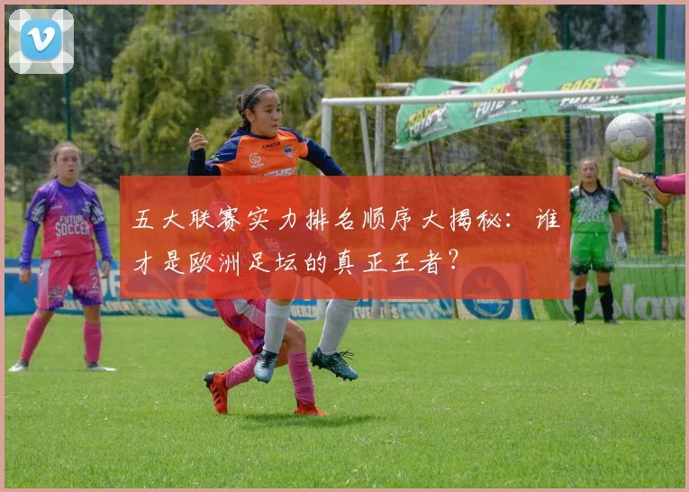 五大联赛实力排名顺序大揭秘:谁才是欧洲足坛的真正王者?