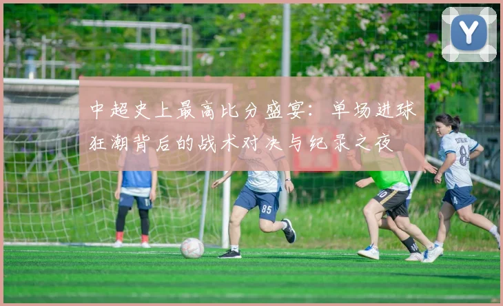 中超史上最高比分盛宴:单场进球狂潮背后的战术对决与纪录之夜