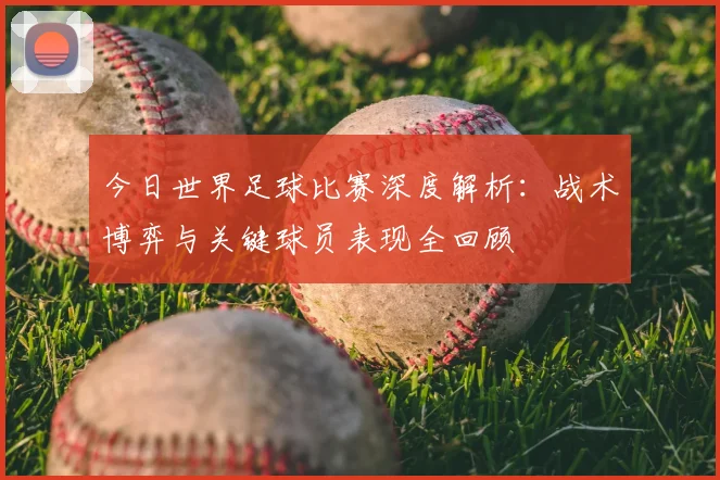 今日世界足球比赛深度解析:战术博弈与关键球员表现全回顾