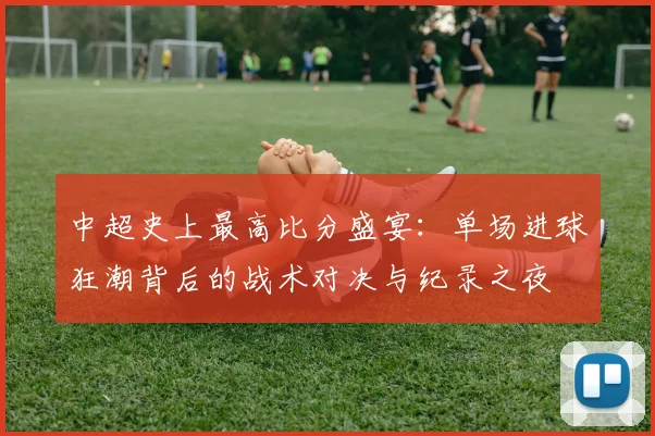 中超史上最高比分盛宴：单场进球狂潮背后的战术对决与纪录之夜