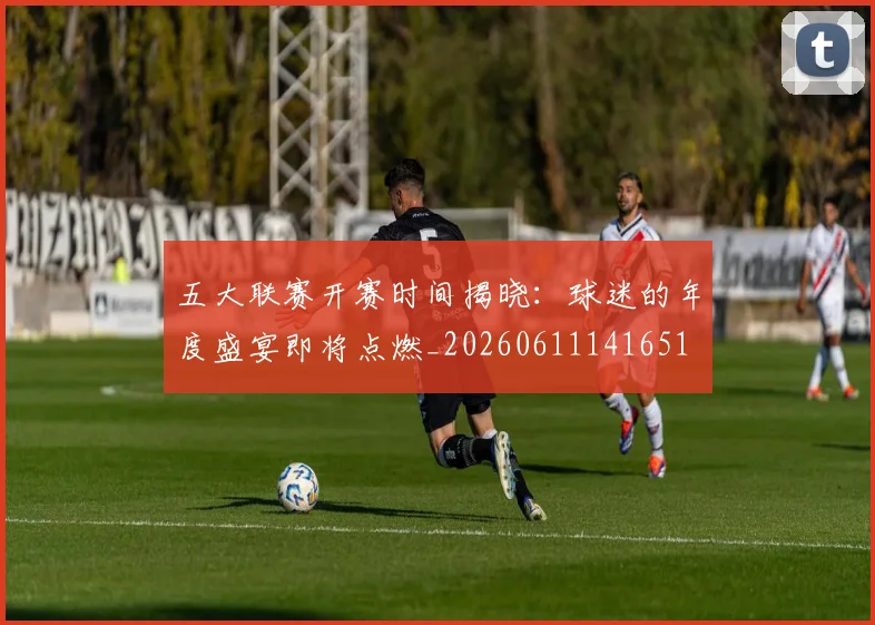 五大联赛开赛时间揭晓:球迷的年度盛宴即将点燃_20260611141651