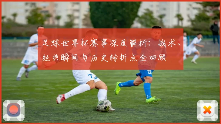 足球世界杯赛事深度解析：战术、经典瞬间与历史转折点全回顾