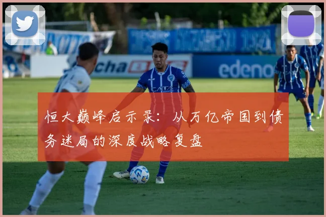 恒大巅峰启示录：从万亿帝国到债务迷局的深度战略复盘
