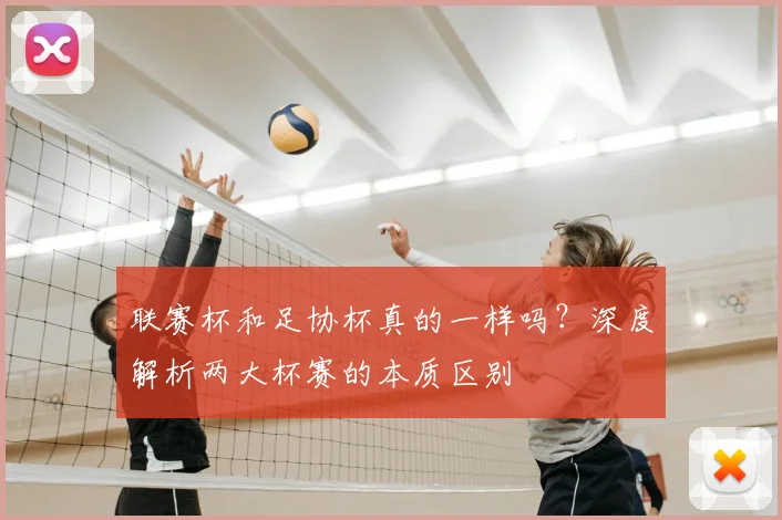 联赛杯和足协杯真的一样吗?深度解析两大杯赛的本质区别