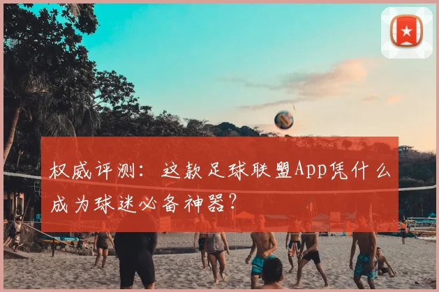 权威评测:这款足球联盟App凭什么成为球迷必备神器?