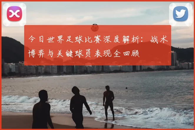 今日世界足球比赛深度解析:战术博弈与关键球员表现全回顾