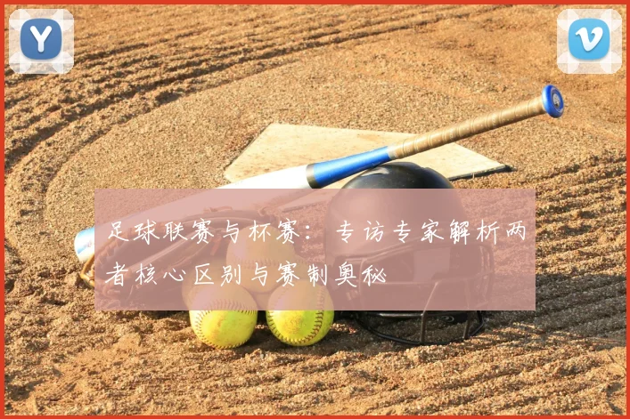 足球联赛与杯赛:专访专家解析两者核心区别与赛制奥秘