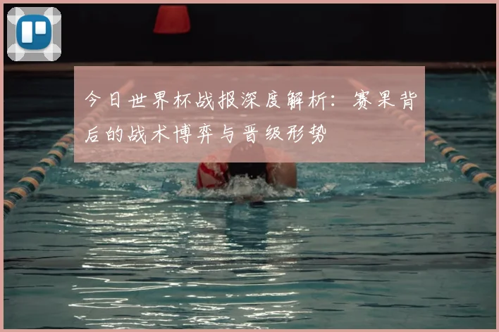 今日世界杯战报深度解析：赛果背后的战术博弈与晋级形势
