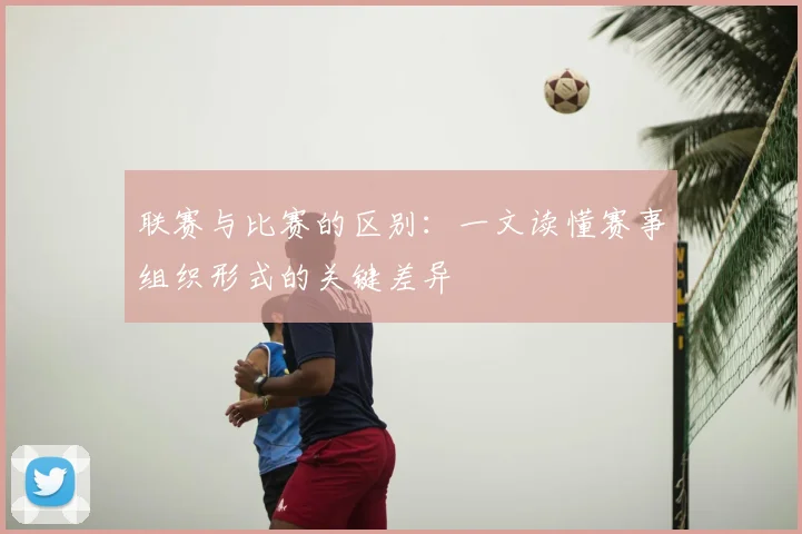 联赛与比赛的区别:一文读懂赛事组织形式的关键差异