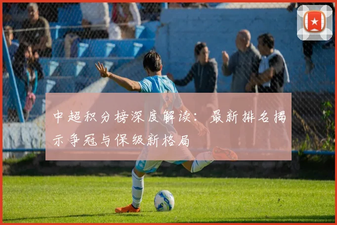 中超积分榜深度解读:最新排名揭示争冠与保级新格局