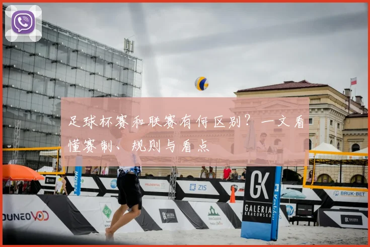 足球杯赛和联赛有何区别？一文看懂赛制、规则与看点