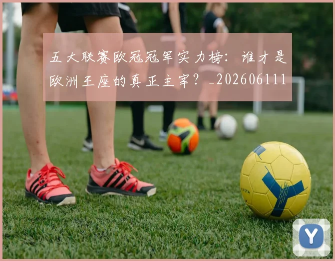 五大联赛欧冠冠军实力榜：谁才是欧洲王座的真正主宰？_20260611141731