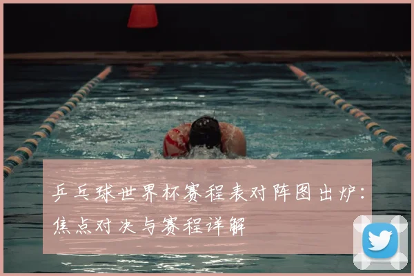 乒乓球世界杯赛程表对阵图出炉:焦点对决与赛程详解
