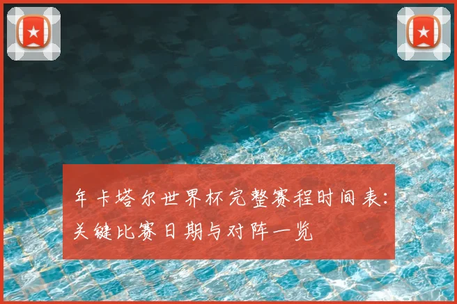 年卡塔尔世界杯完整赛程时间表:关键比赛日期与对阵一览