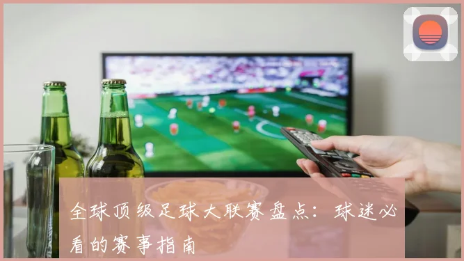 全球顶级足球大联赛盘点：球迷必看的赛事指南