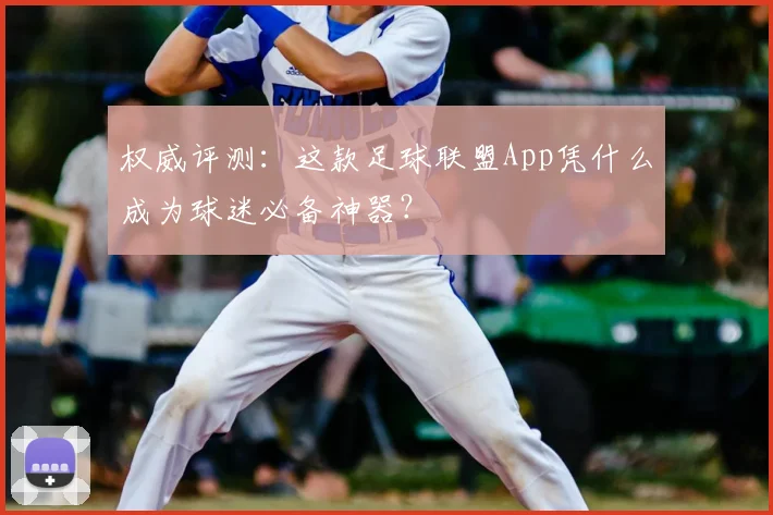 权威评测:这款足球联盟App凭什么成为球迷必备神器?