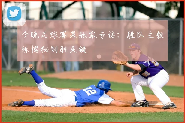 今晚足球赛果独家专访:胜队主教练揭秘制胜关键